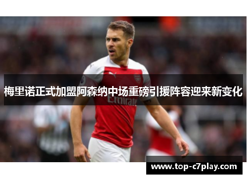 梅里诺正式加盟阿森纳中场重磅引援阵容迎来新变化