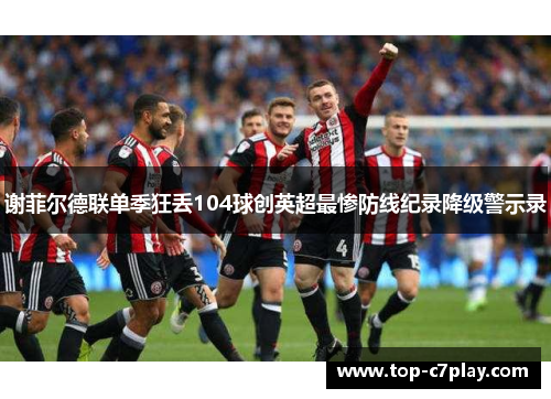 谢菲尔德联单季狂丢104球创英超最惨防线纪录降级警示录 谢菲尔德联单季狂丢104球创英超最惨防线纪录降级警示录