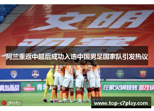 阿兰重返中超后成功入选中国男足国家队引发热议 阿兰重返中超后成功入选中国男足国家队引发热议