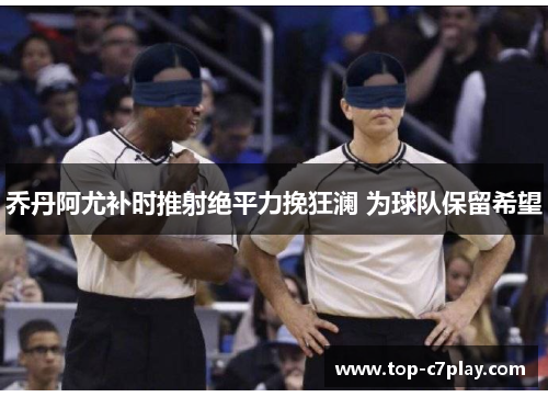 乔丹阿尤补时推射绝平力挽狂澜 为球队保留希望 乔丹阿尤补时推射绝平力挽狂澜 为球队保留希望