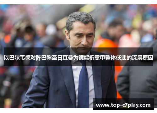 以巴尔韦德对阵巴黎圣日耳曼为镜解析意甲整体低迷的深层原因 以巴尔韦德对阵巴黎圣日耳曼为镜解析意甲整体低迷的深层原因