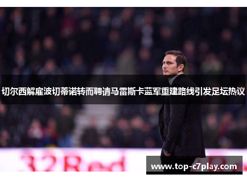 切尔西解雇波切蒂诺转而聘请马雷斯卡蓝军重建路线引发足坛热议 切尔西解雇波切蒂诺转而聘请马雷斯卡蓝军重建路线引发足坛热议