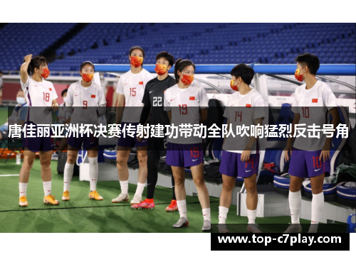 唐佳丽亚洲杯决赛传射建功带动全队吹响猛烈反击号角