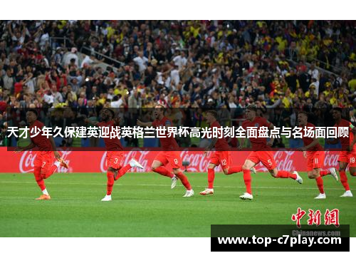 天才少年久保建英迎战英格兰世界杯高光时刻全面盘点与名场面回顾