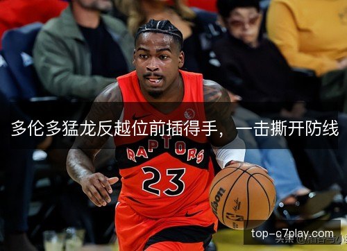多伦多猛龙反越位前插得手,一击撕开防线 多伦多猛龙反越位前插得手,一击撕开防线
