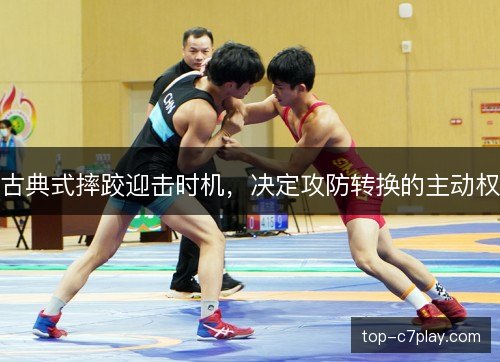古典式摔跤迎击时机,决定攻防转换的主动权 古典式摔跤迎击时机,决定攻防转换的主动权